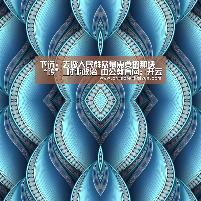 下沉,去做人民群众最需要的那块“砖”_时事政治_中公教育网:开云体育官网(图1) 开云体育